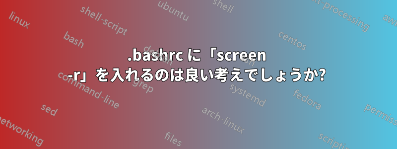 .bashrc に「screen -r」を入れるのは良い考えでしょうか?