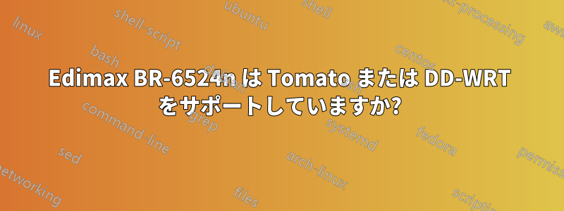 Edimax BR-6524n は Tomato または DD-WRT をサポートしていますか?