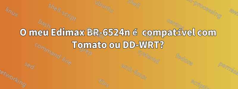 O meu Edimax BR-6524n é compatível com Tomato ou DD-WRT?