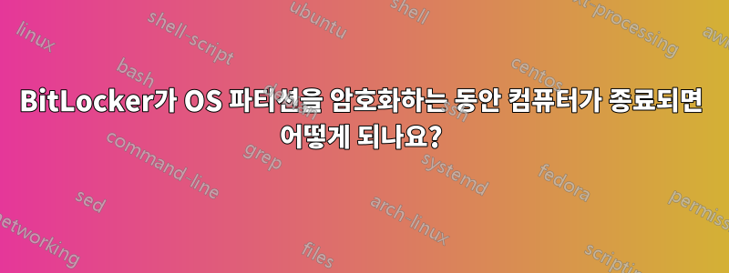 BitLocker가 OS 파티션을 암호화하는 동안 컴퓨터가 종료되면 어떻게 되나요?