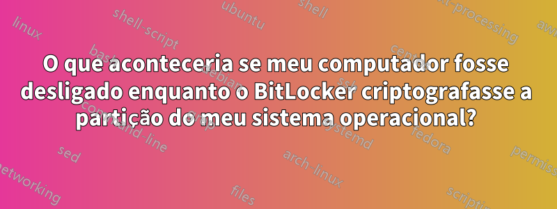 O que aconteceria se meu computador fosse desligado enquanto o BitLocker criptografasse a partição do meu sistema operacional?