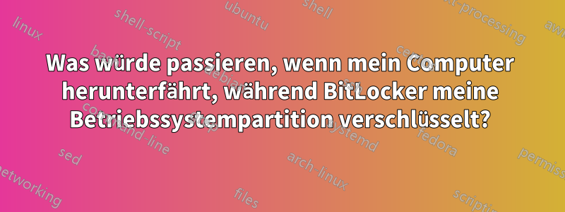 Was würde passieren, wenn mein Computer herunterfährt, während BitLocker meine Betriebssystempartition verschlüsselt?