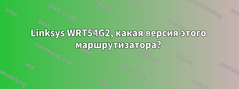 Linksys WRT54G2, какая версия этого маршрутизатора?