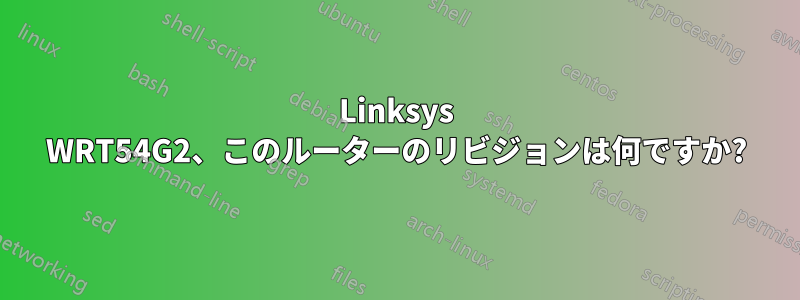 Linksys WRT54G2、このルーターのリビジョンは何ですか?