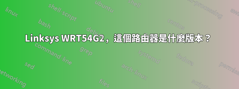 Linksys WRT54G2，這個路由器是什麼版本？