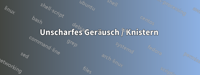 Unscharfes Geräusch / Knistern