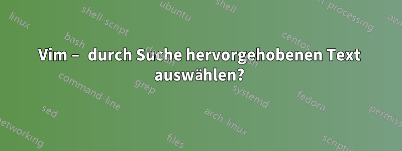 Vim – durch Suche hervorgehobenen Text auswählen?