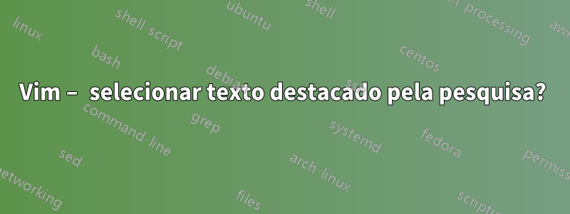 Vim – selecionar texto destacado pela pesquisa?