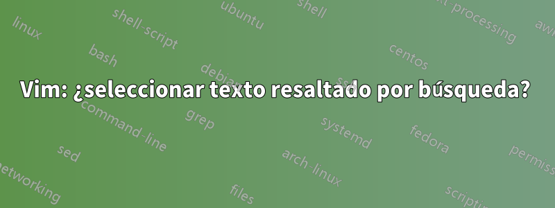 Vim: ¿seleccionar texto resaltado por búsqueda?