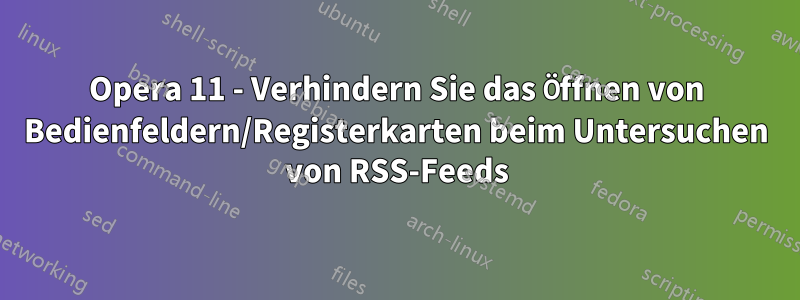 Opera 11 - Verhindern Sie das Öffnen von Bedienfeldern/Registerkarten beim Untersuchen von RSS-Feeds