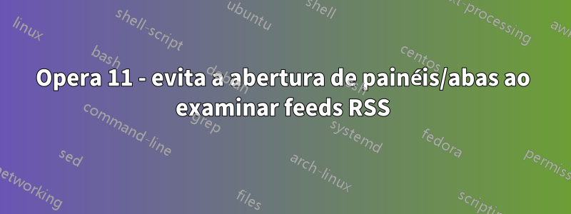 Opera 11 - evita a abertura de painéis/abas ao examinar feeds RSS