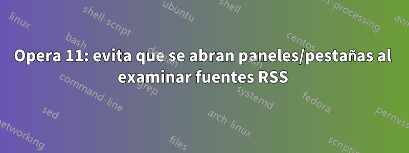 Opera 11: evita que se abran paneles/pestañas al examinar fuentes RSS