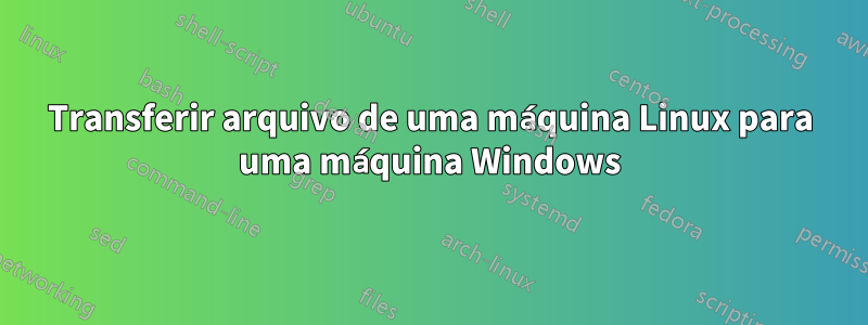 Transferir arquivo de uma máquina Linux para uma máquina Windows