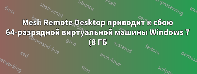 Mesh Remote Desktop приводит к сбою 64-разрядной виртуальной машины Windows 7 (8 ГБ)