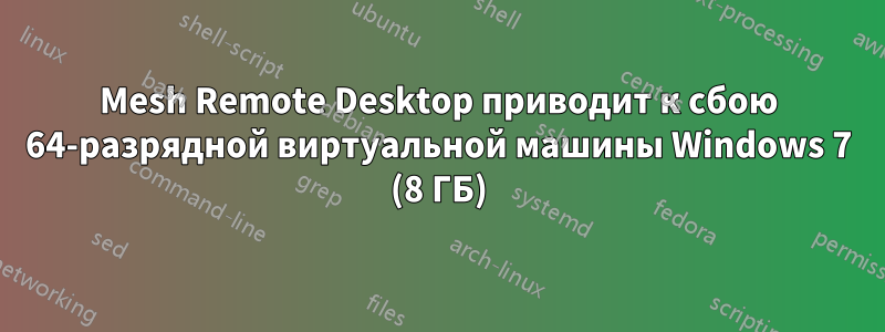 Mesh Remote Desktop приводит к сбою 64-разрядной виртуальной машины Windows 7 (8 ГБ)