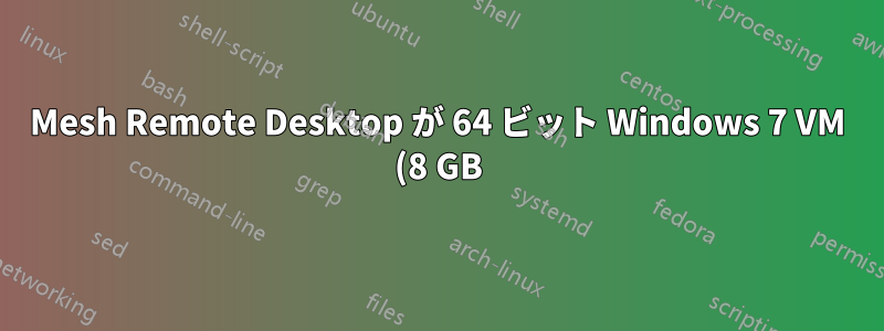Mesh Remote Desktop が 64 ビット Windows 7 VM (8 GB) をクラッシュさせる