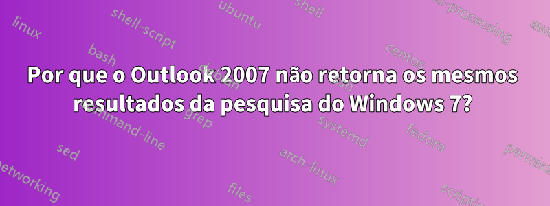 Por que o Outlook 2007 não retorna os mesmos resultados da pesquisa do Windows 7?