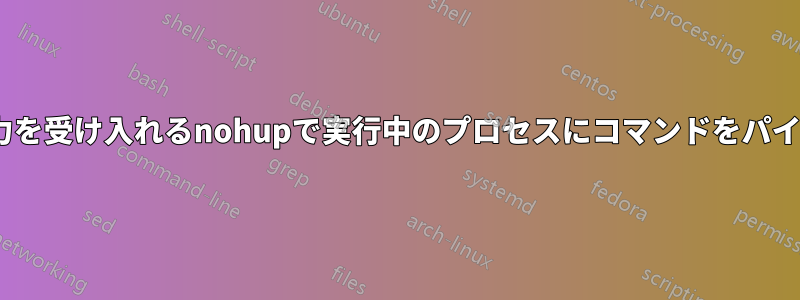 STDINからの入力を受け入れるnohupで実行中のプロセスにコマンドをパイプ/送信します。