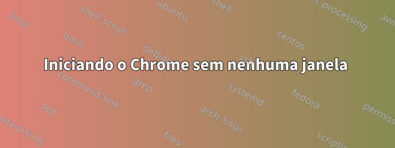 Iniciando o Chrome sem nenhuma janela