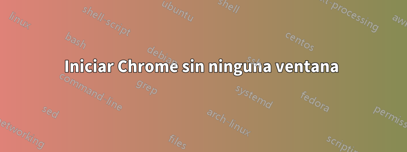 Iniciar Chrome sin ninguna ventana