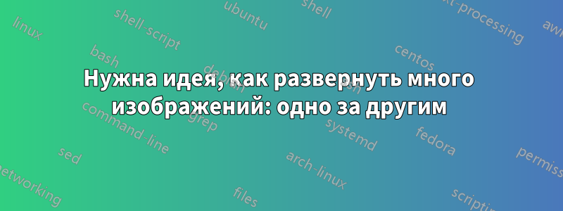 Нужна идея, как развернуть много изображений: одно за другим