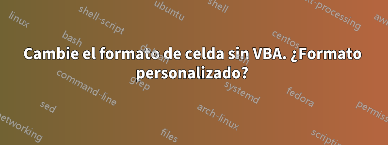 Cambie el formato de celda sin VBA. ¿Formato personalizado?