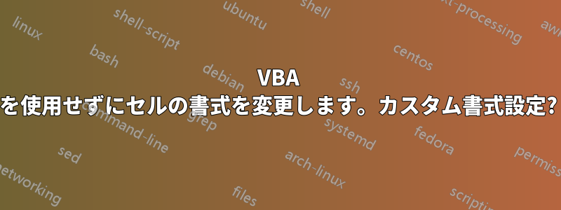 VBA を使用せずにセルの書式を変更します。カスタム書式設定?