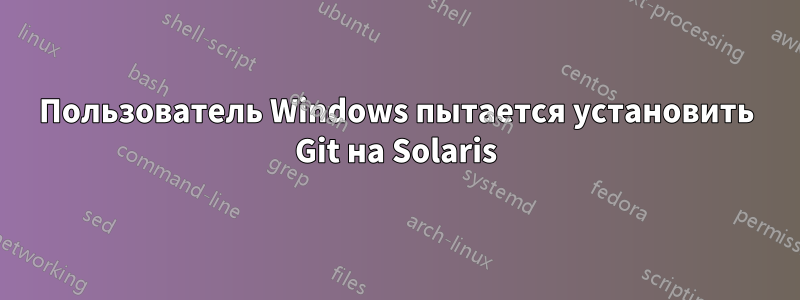 Пользователь Windows пытается установить Git на Solaris