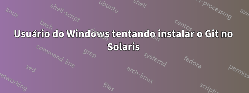 Usuário do Windows tentando instalar o Git no Solaris