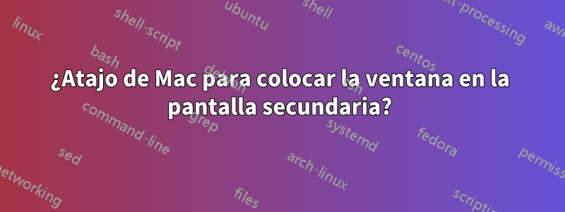 ¿Atajo de Mac para colocar la ventana en la pantalla secundaria?