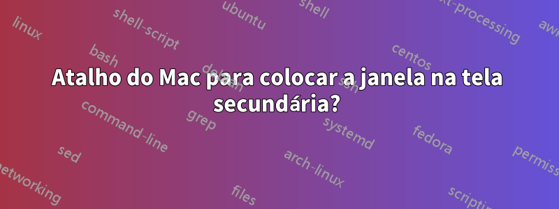 Atalho do Mac para colocar a janela na tela secundária?