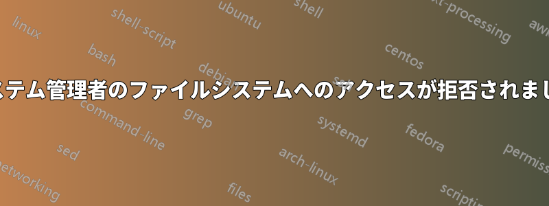 システム管理者のファイルシステムへのアクセスが拒否されました