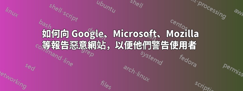 如何向 Google、Microsoft、Mozilla 等報告惡意網站，以便他們警告使用者 