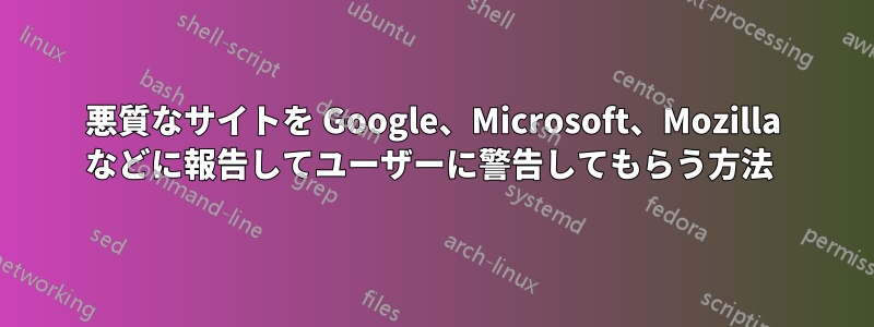 悪質なサイトを Google、Microsoft、Mozilla などに報告してユーザーに警告してもらう方法 