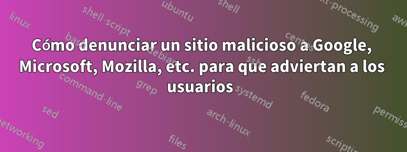 Cómo denunciar un sitio malicioso a Google, Microsoft, Mozilla, etc. para que adviertan a los usuarios 