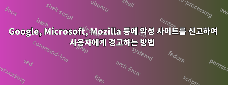 Google, Microsoft, Mozilla 등에 악성 사이트를 신고하여 사용자에게 경고하는 방법 