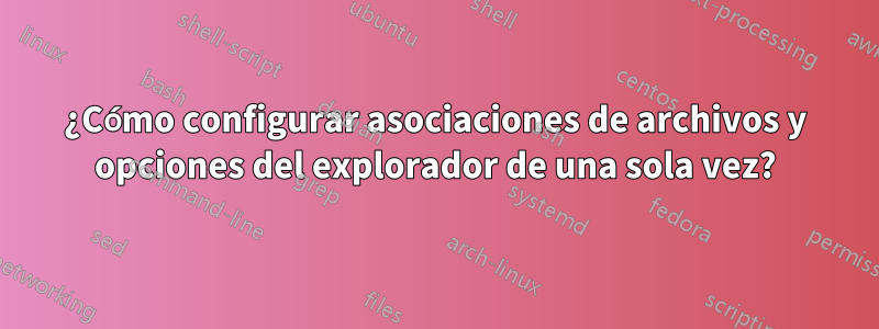 ¿Cómo configurar asociaciones de archivos y opciones del explorador de una sola vez?