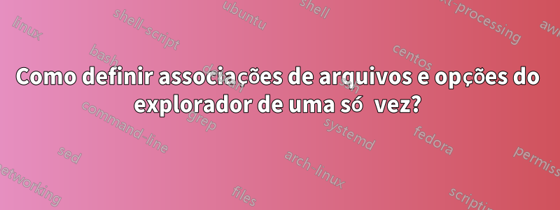 Como definir associações de arquivos e opções do explorador de uma só vez?