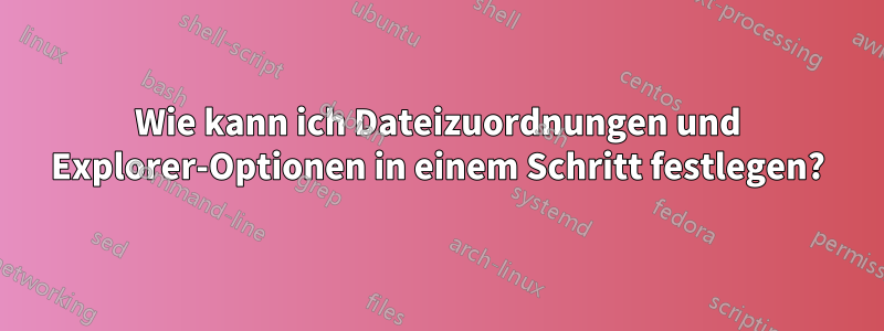 Wie kann ich Dateizuordnungen und Explorer-Optionen in einem Schritt festlegen?