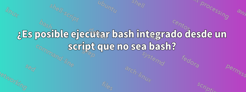 ¿Es posible ejecutar bash integrado desde un script que no sea bash?