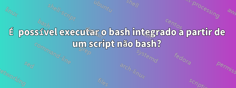 É possível executar o bash integrado a partir de um script não bash?