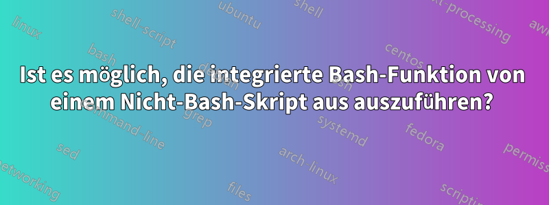 Ist es möglich, die integrierte Bash-Funktion von einem Nicht-Bash-Skript aus auszuführen?