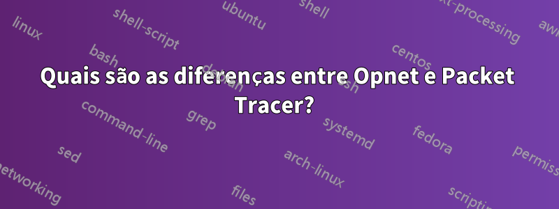 Quais são as diferenças entre Opnet e Packet Tracer? 