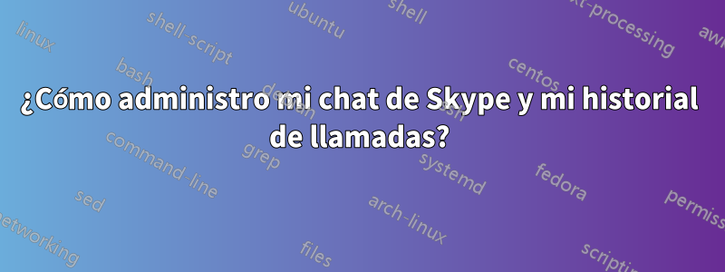 ¿Cómo administro mi chat de Skype y mi historial de llamadas?