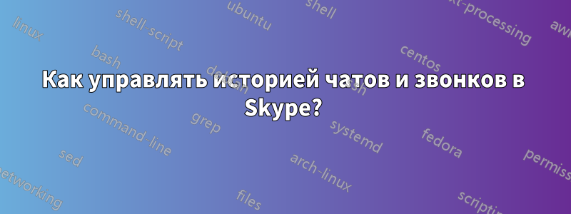 Как управлять историей чатов и звонков в Skype?