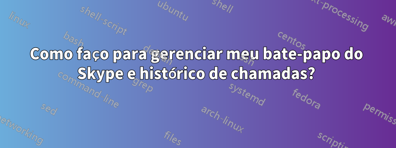 Como faço para gerenciar meu bate-papo do Skype e histórico de chamadas?