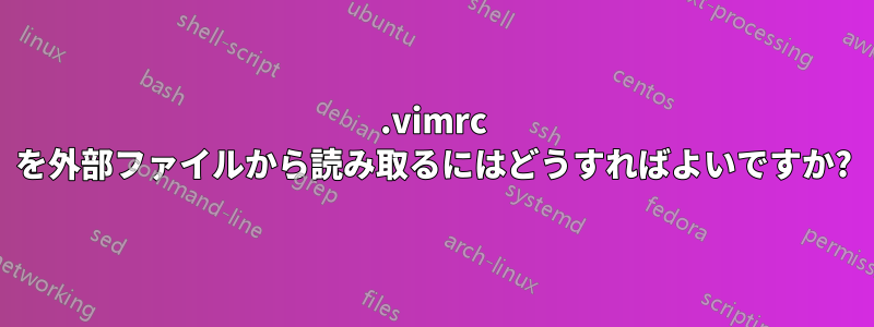 .vimrc を外部ファイルから読み取るにはどうすればよいですか?