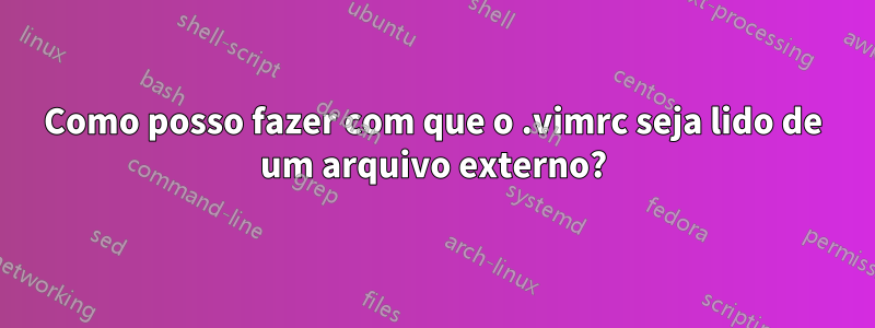 Como posso fazer com que o .vimrc seja lido de um arquivo externo?