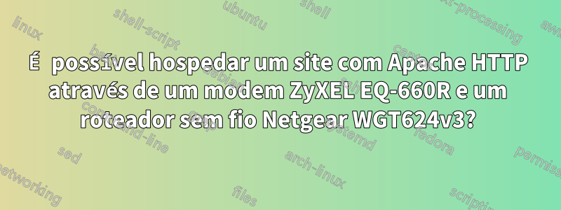 É possível hospedar um site com Apache HTTP através de um modem ZyXEL EQ-660R e um roteador sem fio Netgear WGT624v3?