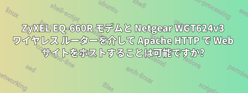 ZyXEL EQ-660R モデムと Netgear WGT624v3 ワイヤレス ルーターを介して Apache HTTP で Web サイトをホストすることは可能ですか?